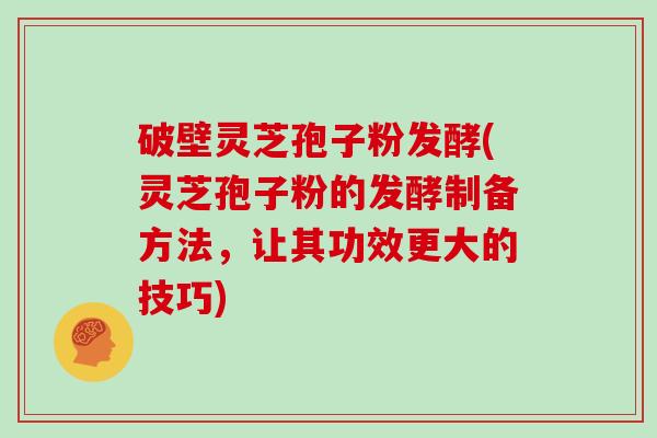 破壁灵芝孢子粉发酵(灵芝孢子粉的发酵制备方法，让其功效更大的技巧)