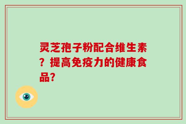 灵芝孢子粉配合维生素？提高免疫力的健康食品？