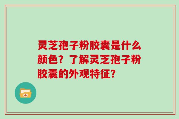 灵芝孢子粉胶囊是什么颜色？了解灵芝孢子粉胶囊的外观特征？