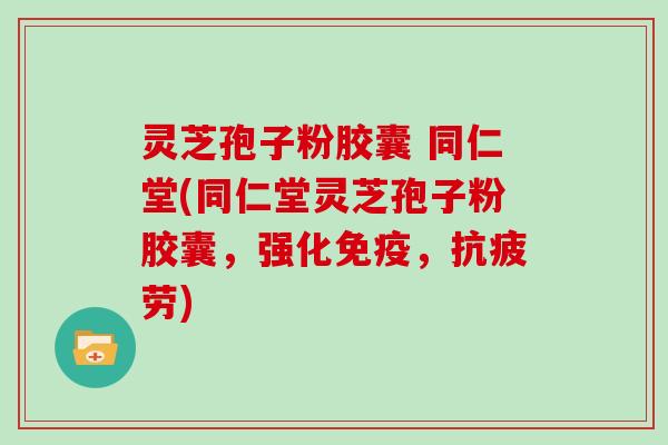 灵芝孢子粉胶囊 同仁堂(同仁堂灵芝孢子粉胶囊，强化免疫，抗疲劳)