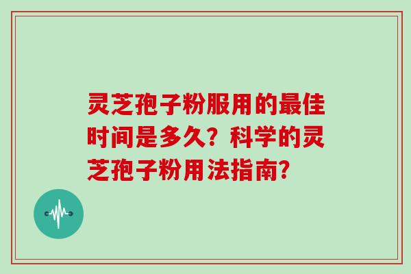 灵芝孢子粉服用的最佳时间是多久？科学的灵芝孢子粉用法指南？