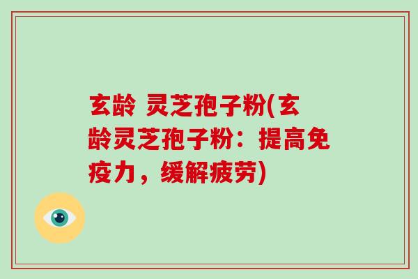 玄龄 灵芝孢子粉(玄龄灵芝孢子粉：提高免疫力，缓解疲劳)-第1张图片-灵芝大师