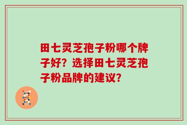 田七灵芝孢子粉哪个牌子好？选择田七灵芝孢子粉品牌的建议？