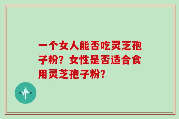 一个女人能否吃灵芝孢子粉？女性是否适合食用灵芝孢子粉？