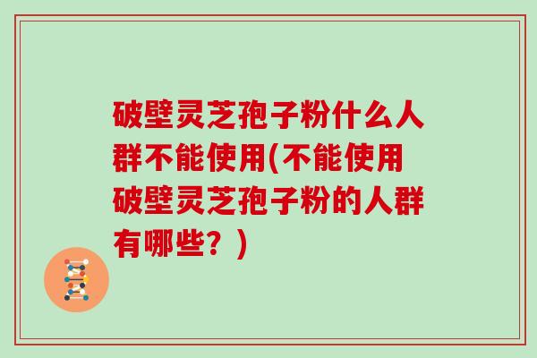破壁灵芝孢子粉什么人群不能使用(不能使用破壁灵芝孢子粉的人群有哪些？)