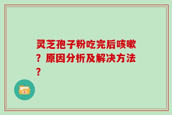 灵芝孢子粉吃完后咳嗽？原因分析及解决方法？