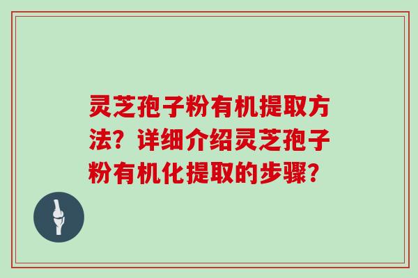 灵芝孢子粉有机提取方法？详细介绍灵芝孢子粉有机化提取的步骤？