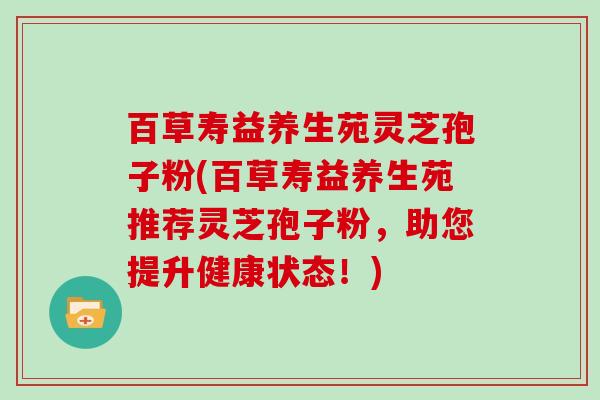百草寿益养生苑灵芝孢子粉(百草寿益养生苑推荐灵芝孢子粉，助您提升健康状态！)