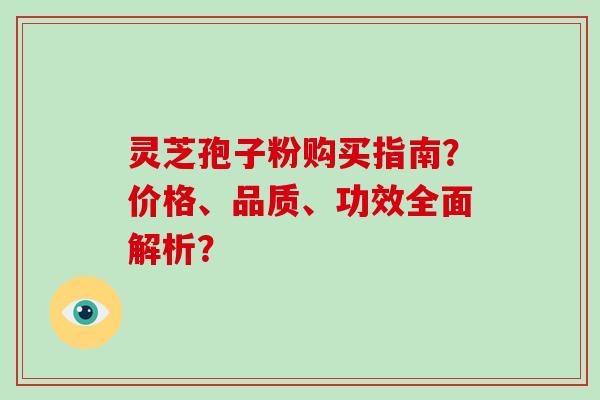 灵芝孢子粉购买指南？价格、品质、功效全面解析？