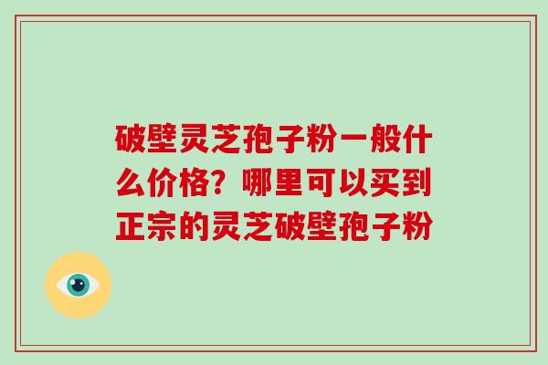 破壁灵芝孢子粉一般什么价格？哪里可以买到正宗的灵芝破壁孢子粉