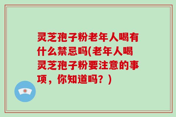 灵芝孢子粉老年人喝有什么禁忌吗(老年人喝灵芝孢子粉要注意的事项，你知道吗？)