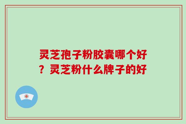 灵芝孢子粉胶囊哪个好？灵芝粉什么牌子的好