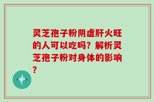灵芝孢子粉阴虚肝火旺的人可以吃吗？解析灵芝孢子粉对身体的影响？