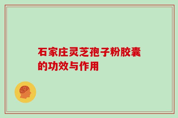 石家庄灵芝孢子粉胶囊的功效与作用