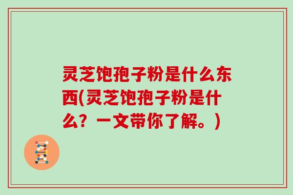 灵芝饱孢子粉是什么东西(灵芝饱孢子粉是什么？一文带你了解。)