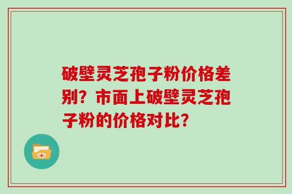 破壁灵芝孢子粉价格差别？市面上破壁灵芝孢子粉的价格对比？