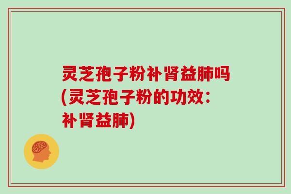 灵芝孢子粉补肾益肺吗(灵芝孢子粉的功效：补肾益肺)