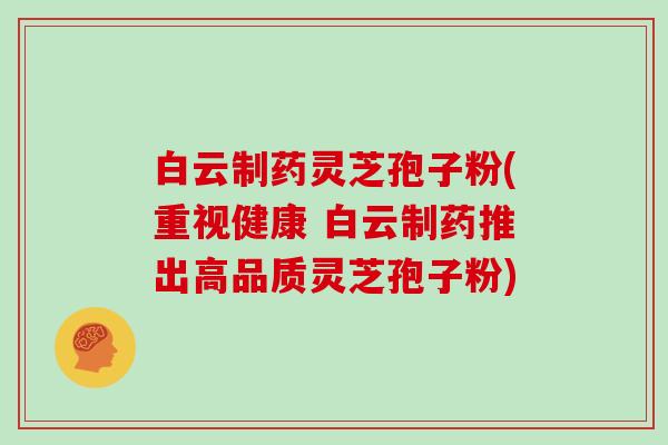 白云制药灵芝孢子粉(重视健康 白云制药推出高品质灵芝孢子粉)