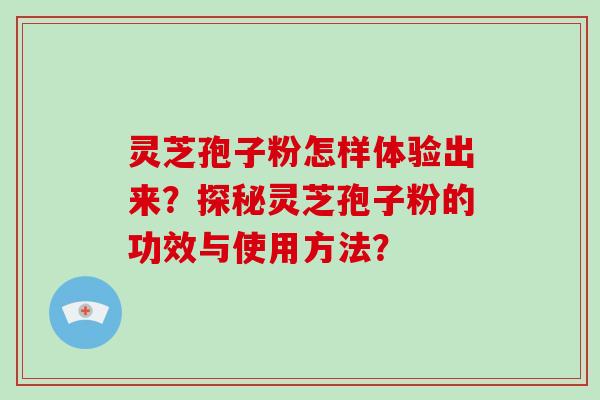 灵芝孢子粉怎样体验出来？探秘灵芝孢子粉的功效与使用方法？