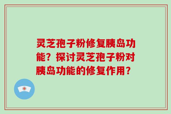 灵芝孢子粉修复胰岛功能?探讨灵芝孢子粉对胰岛功能的修复作用?-第1张图片-灵芝大师 灵芝孢子粉修复胰岛功能?探讨灵芝孢子粉对胰岛功能的修复作用?-第1张图片-灵芝大师