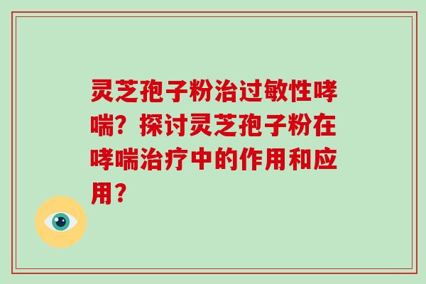 灵芝孢子粉治过敏性哮喘？探讨灵芝孢子粉在哮喘治疗中的作用和应用？