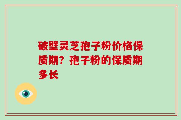 破壁灵芝孢子粉价格保质期？孢子粉的保质期多长