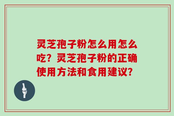 灵芝孢子粉怎么用怎么吃？灵芝孢子粉的正确使用方法和食用建议？