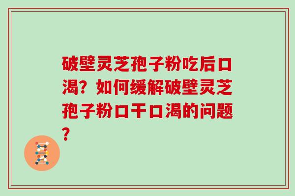 破壁灵芝孢子粉吃后口渴？如何缓解破壁灵芝孢子粉口干口渴的问题？