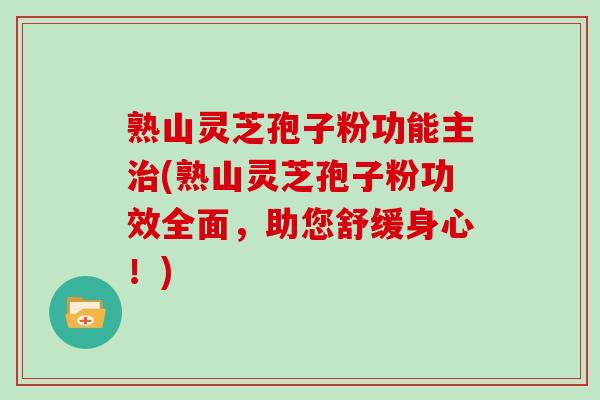熟山灵芝孢子粉功能主治(熟山灵芝孢子粉功效全面，助您舒缓身心！)