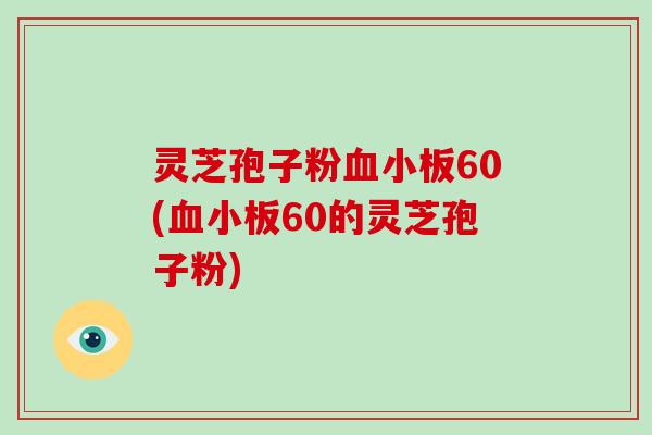 灵芝孢子粉血小板60(血小板60的灵芝孢子粉)