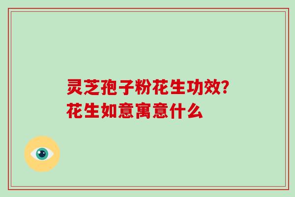 灵芝孢子粉花生功效？花生如意寓意什么