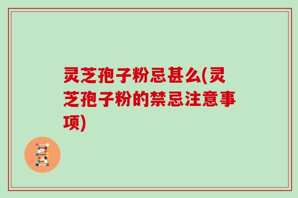 灵芝孢子粉忌甚么(灵芝孢子粉的禁忌注意事项)