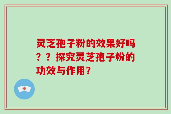 灵芝孢子粉的效果好吗？？探究灵芝孢子粉的功效与作用？