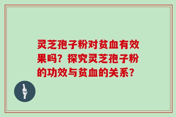 灵芝孢子粉对贫血有效果吗?探究灵芝孢子粉的功效与贫血的关系?-第1张图片-灵芝大师 灵芝孢子粉对贫血有效果吗?探究灵芝孢子粉的功效与贫血的关系?-第1张图片-灵芝大师
