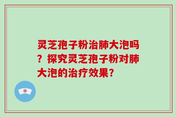 灵芝孢子粉治肺大泡吗？探究灵芝孢子粉对肺大泡的治疗效果？