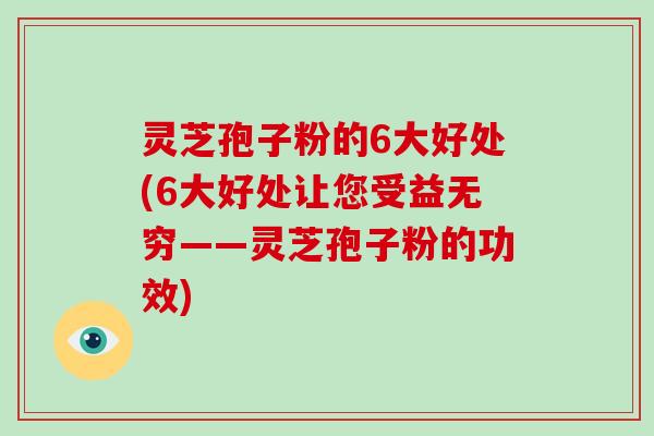 灵芝孢子粉的6大好处(6大好处让您受益无穷——灵芝孢子粉的功效)