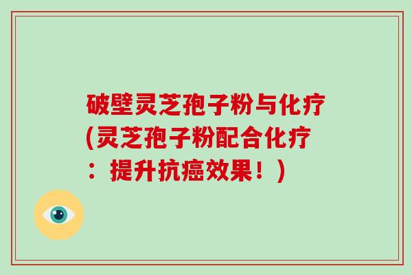 破壁灵芝孢子粉与化疗(灵芝孢子粉配合化疗：提升抗癌效果！)