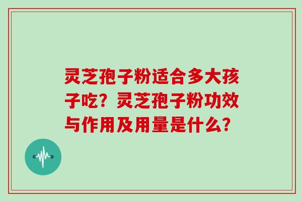 灵芝孢子粉适合多大孩子吃？灵芝孢子粉功效与作用及用量是什么？