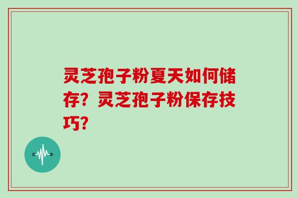 灵芝孢子粉夏天如何储存？灵芝孢子粉保存技巧？