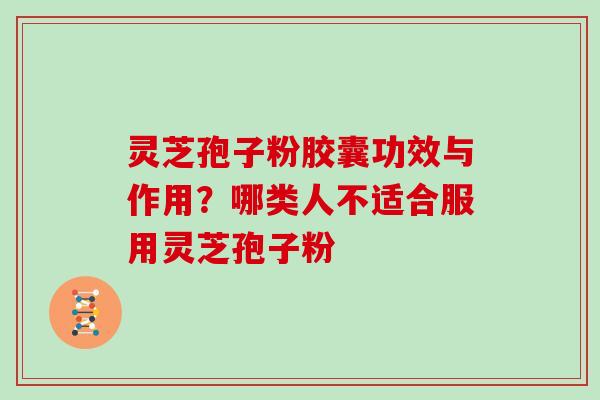 灵芝孢子粉胶囊功效与作用？哪类人不适合服用灵芝孢子粉