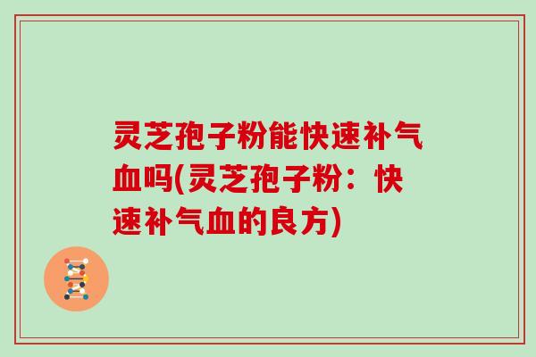 灵芝孢子粉能快速补气血吗(灵芝孢子粉：快速补气血的良方)