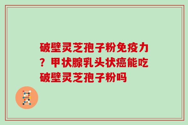 破壁灵芝孢子粉免疫力？甲状腺乳头状癌能吃破壁灵芝孢子粉吗