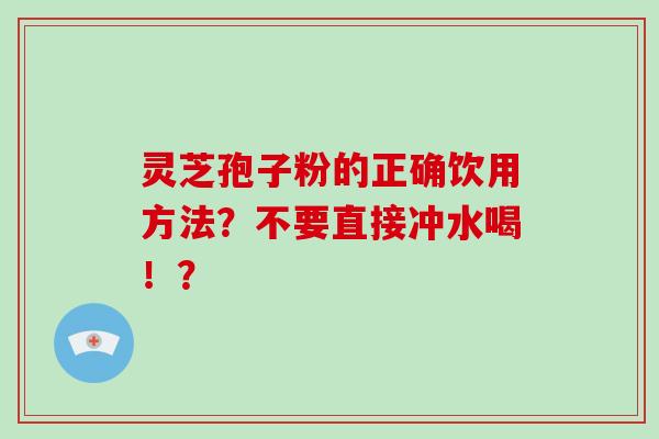灵芝孢子粉的正确饮用方法？不要直接冲水喝！？