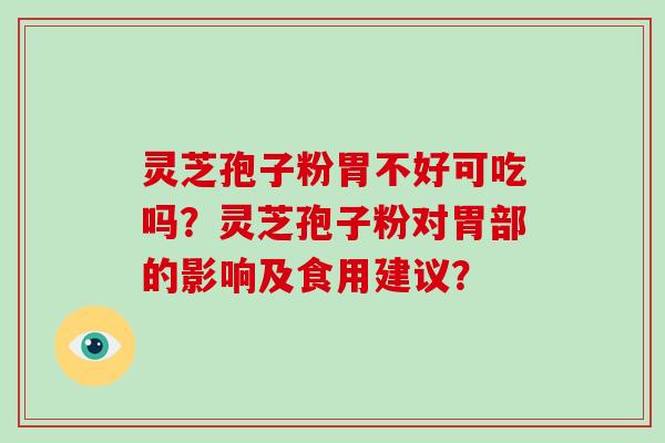 灵芝孢子粉胃不好可吃吗？灵芝孢子粉对胃部的影响及食用建议？