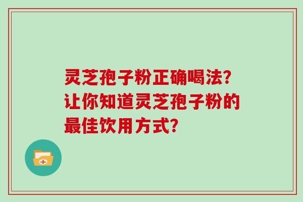 灵芝孢子粉正确喝法？让你知道灵芝孢子粉的最佳饮用方式？