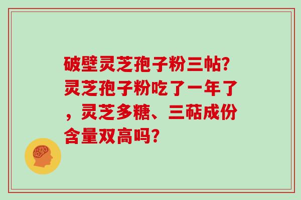 破壁灵芝孢子粉三帖？灵芝孢子粉吃了一年了，灵芝多糖、三萜成份含量双高吗？