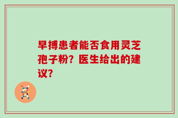 早搏患者能否食用灵芝孢子粉？医生给出的建议？