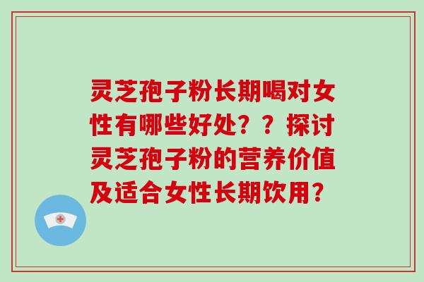 灵芝孢子粉长期喝对女性有哪些好处？？探讨灵芝孢子粉的营养价值及适合女性长期饮用？