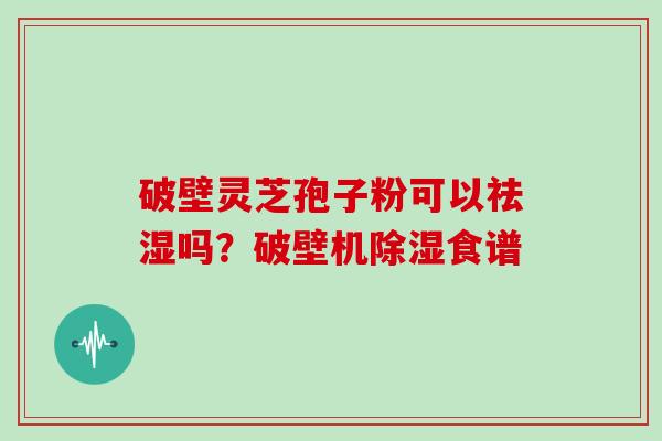 破壁灵芝孢子粉可以祛湿吗？破壁机除湿食谱