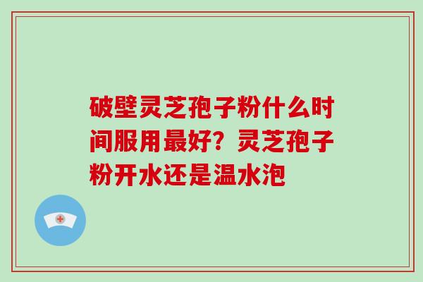 破壁灵芝孢子粉什么时间服用最好？灵芝孢子粉开水还是温水泡